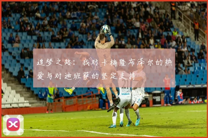追梦之路：我对卡梅隆布泽尔的热爱与对迪班萨的坚定支持