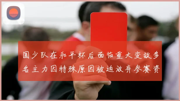 国少队在和平杯后面临重大变故多名主力因特殊原因被迫放弃参赛资格