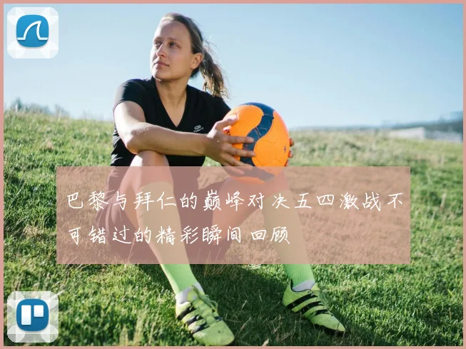 巴黎与拜仁的巅峰对决五四激战不可错过的精彩瞬间回顾