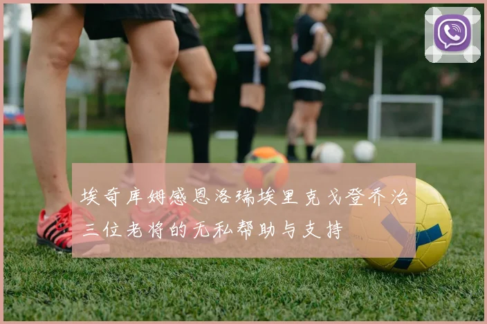 埃奇库姆感恩洛瑞埃里克戈登乔治三位老将的无私帮助与支持