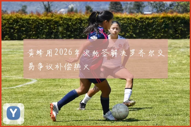 黄蜂用2026年次轮签解决罗齐尔交易争议补偿热火