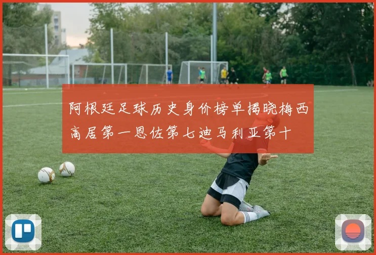 阿根廷足球历史身价榜单揭晓梅西高居第一恩佐第七迪马利亚第十