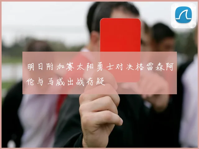 明日附加赛太阳勇士对决格雷森阿伦与马威出战存疑