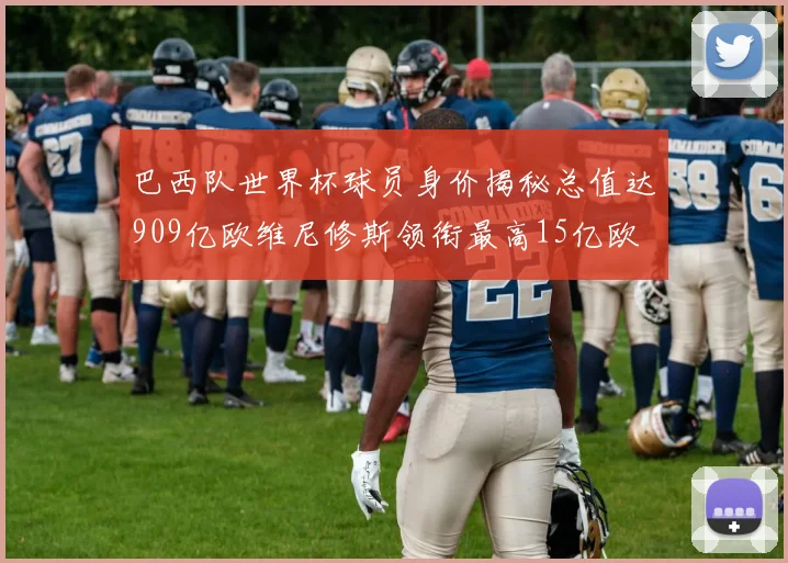 巴西队世界杯球员身价揭秘总值达909亿欧维尼修斯领衔最高15亿欧