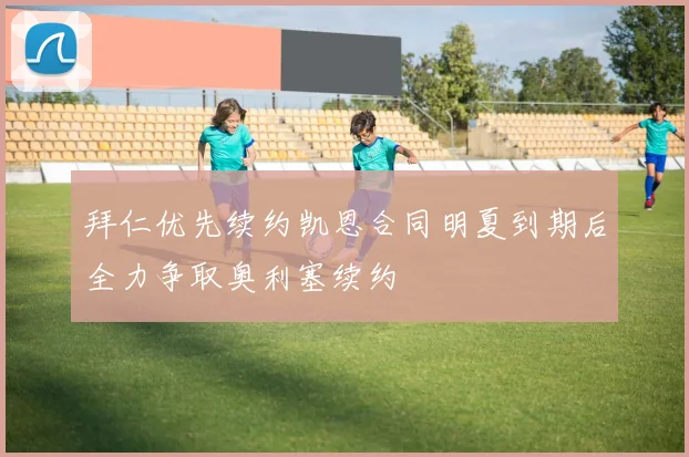 拜仁优先续约凯恩合同明夏到期后全力争取奥利塞续约