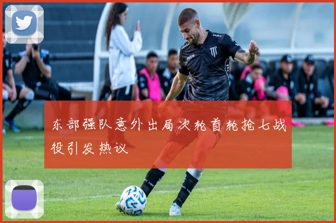 东部强队意外出局次轮首轮抢七战役引发热议