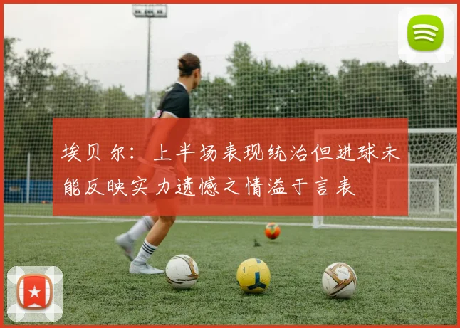 埃贝尔：上半场表现统治但进球未能反映实力遗憾之情溢于言表