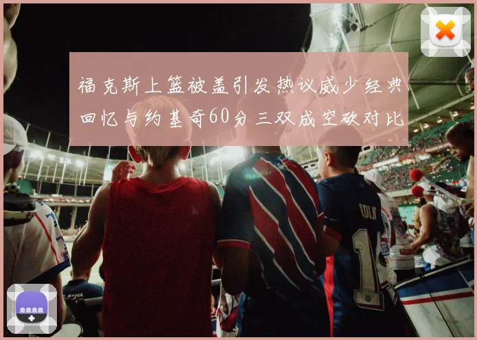 福克斯上篮被盖引发热议威少经典回忆与约基奇60分三双成空砍对比