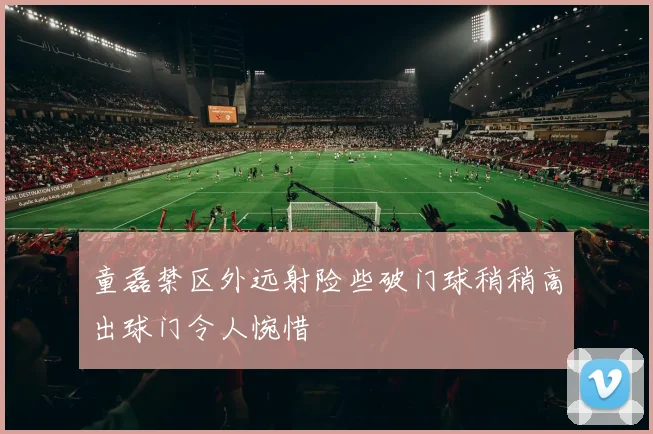 童磊禁区外远射险些破门球稍稍高出球门令人惋惜