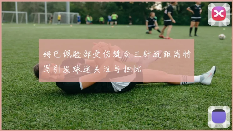 姆巴佩脸部受伤缝合三针近距离特写引发球迷关注与担忧