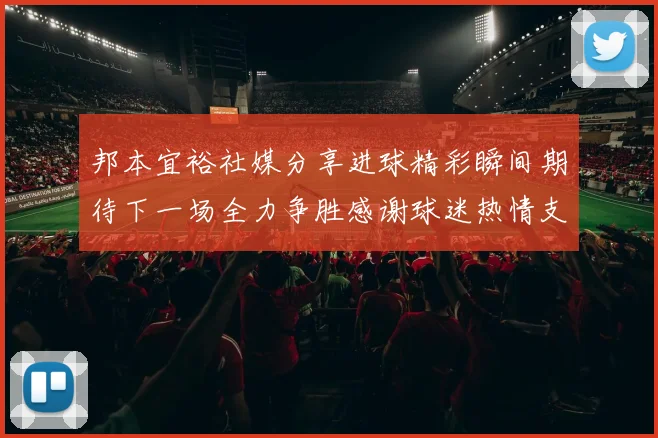 邦本宜裕社媒分享进球精彩瞬间期待下一场全力争胜感谢球迷热情支持