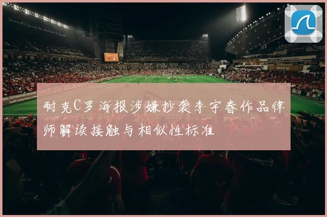 耐克C罗海报涉嫌抄袭李宇春作品律师解读接触与相似性标准