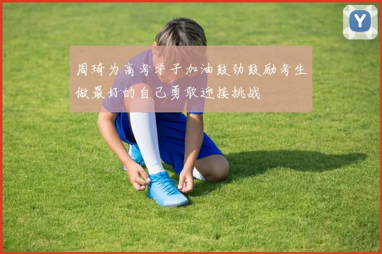 周琦为高考学子加油鼓劲鼓励考生做最好的自己勇敢迎接挑战