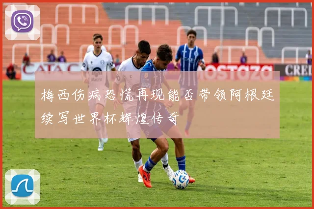 梅西伤病恐慌再现能否带领阿根廷续写世界杯辉煌传奇