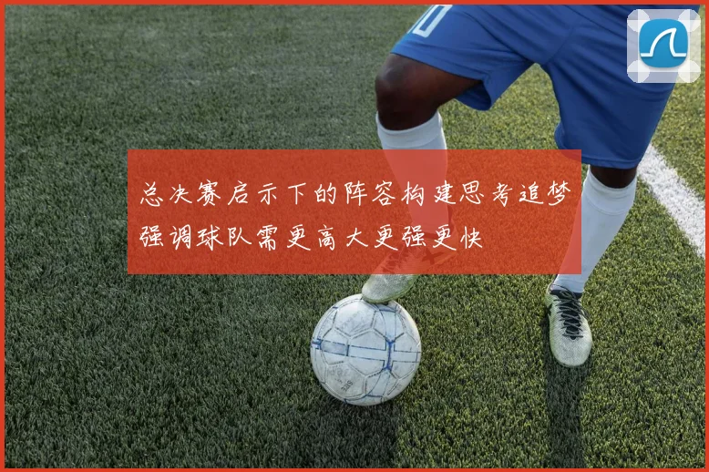 总决赛启示下的阵容构建思考追梦强调球队需更高大更强更快
