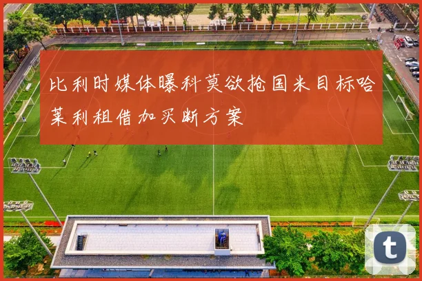 比利时媒体曝科莫欲抢国米目标哈莱利租借加买断方案