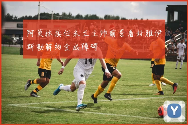 阿莫林接任米兰主帅前景看好雅伊斯勒解约金成障碍