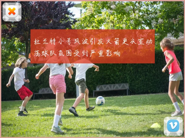 杜兰特小号风波引发火箭更衣室动荡球队氛围受到严重影响