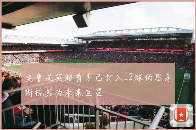 克鲁皮英超首季已打入12球伯恩茅斯视其为未来巨星