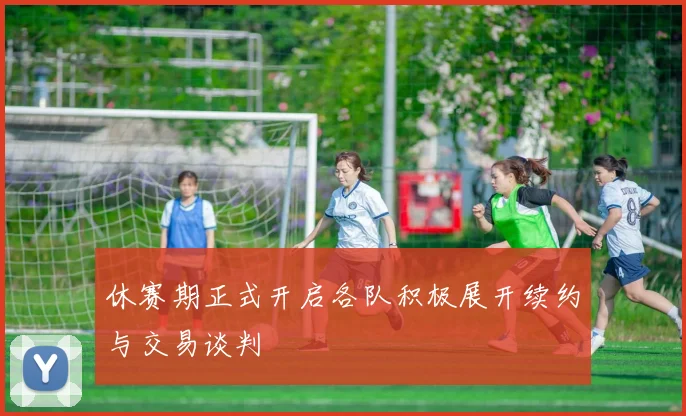休赛期正式开启各队积极展开续约与交易谈判
