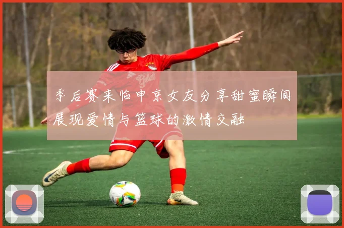 季后赛来临申京女友分享甜蜜瞬间展现爱情与篮球的激情交融
