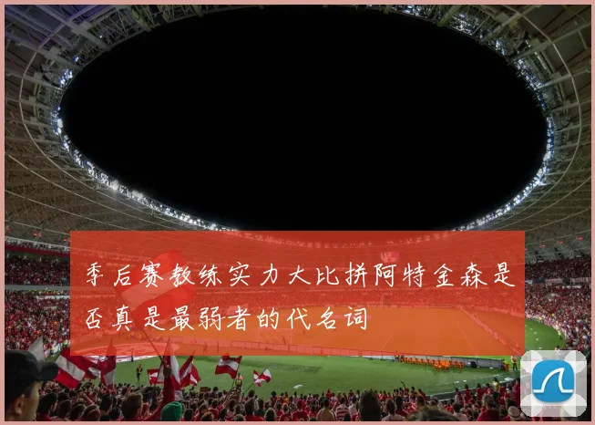 季后赛教练实力大比拼阿特金森是否真是最弱者的代名词