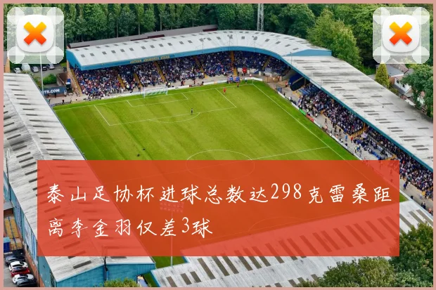 泰山足协杯进球总数达298克雷桑距离李金羽仅差3球