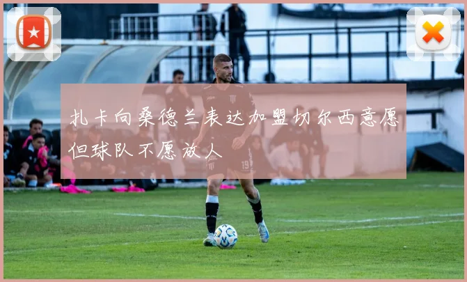 扎卡向桑德兰表达加盟切尔西意愿但球队不愿放人