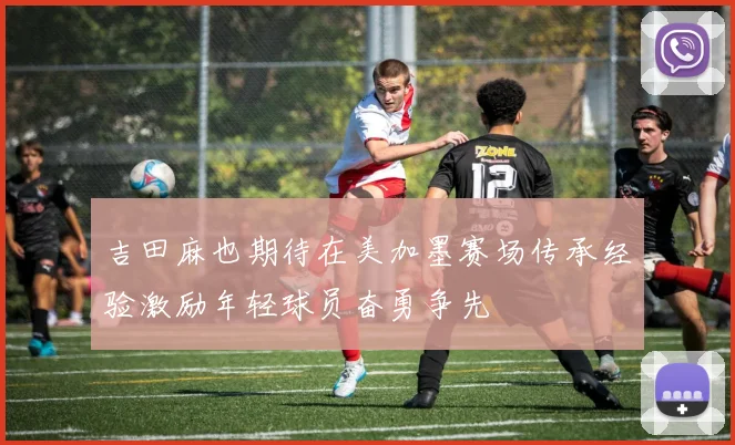 吉田麻也期待在美加墨赛场传承经验激励年轻球员奋勇争先