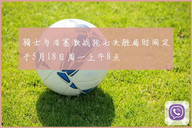 骑士与活塞激战抢七决胜局时间定于5月18日周一上午8点