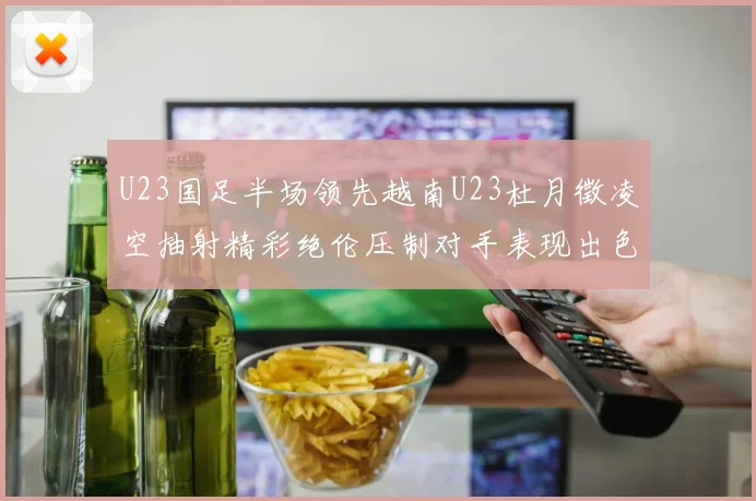 U23国足半场领先越南U23杜月徵凌空抽射精彩绝伦压制对手表现出色